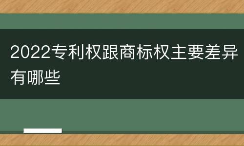2022专利权跟商标权主要差异有哪些