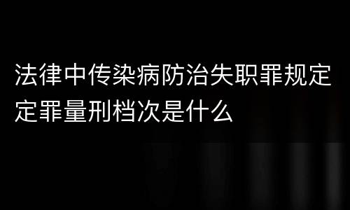 法律中传染病防治失职罪规定定罪量刑档次是什么