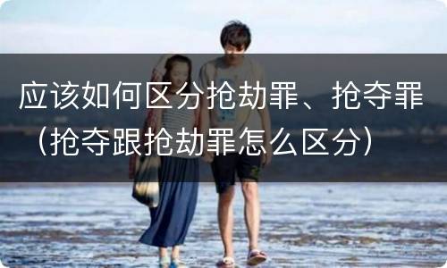 应该如何区分抢劫罪、抢夺罪（抢夺跟抢劫罪怎么区分）