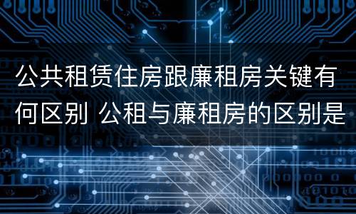 公共租赁住房跟廉租房关键有何区别 公租与廉租房的区别是什么