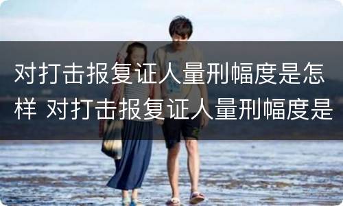 对打击报复证人量刑幅度是怎样 对打击报复证人量刑幅度是怎样规定的