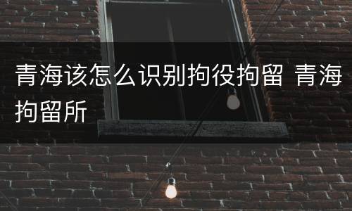 青海该怎么识别拘役拘留 青海拘留所