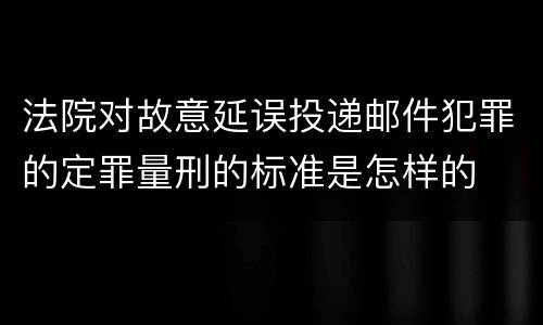 法院对故意延误投递邮件犯罪的定罪量刑的标准是怎样的