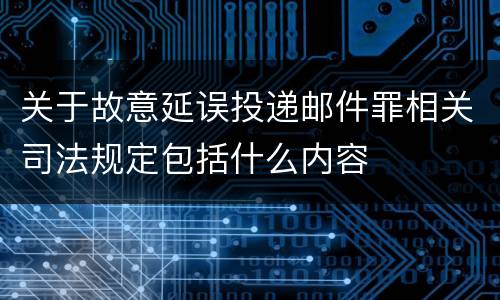 关于故意延误投递邮件罪相关司法规定包括什么内容