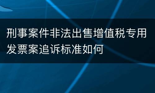 刑事案件非法出售增值税专用发票案追诉标准如何