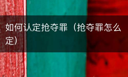 如何认定抢夺罪（抢夺罪怎么定）