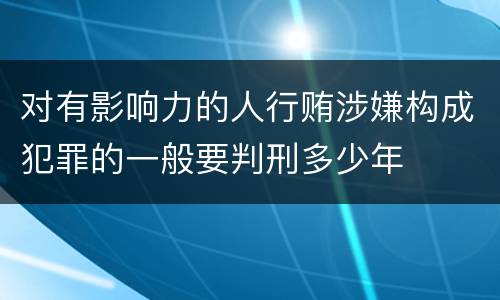 对有影响力的人行贿涉嫌构成犯罪的一般要判刑多少年