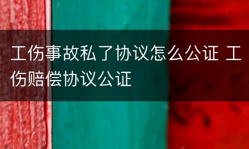 工伤事故私了协议怎么公证 工伤赔偿协议公证
