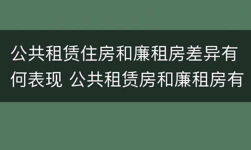 公共租赁住房和廉租房差异有何表现 公共租赁房和廉租房有什么区别