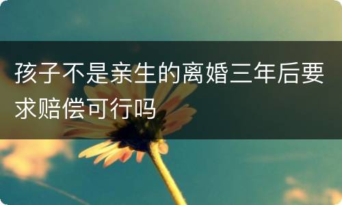 孩子不是亲生的离婚三年后要求赔偿可行吗