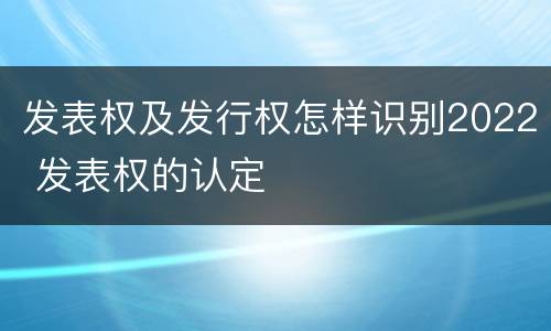发表权及发行权怎样识别2022 发表权的认定