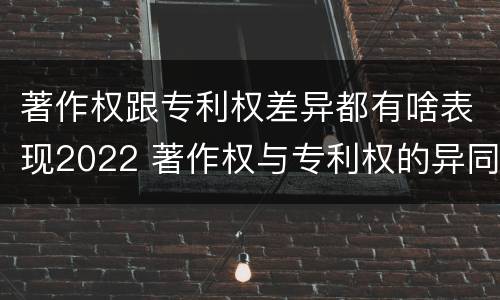 著作权跟专利权差异都有啥表现2022 著作权与专利权的异同