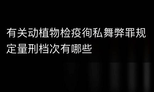 有关动植物检疫徇私舞弊罪规定量刑档次有哪些