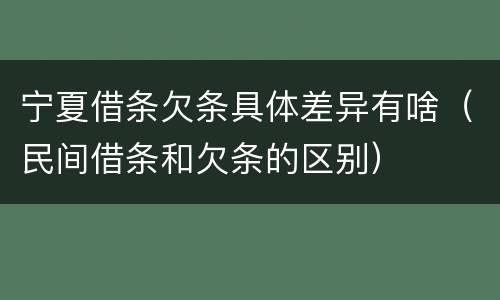 宁夏借条欠条具体差异有啥（民间借条和欠条的区别）