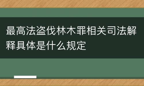 最高法盗伐林木罪相关司法解释具体是什么规定
