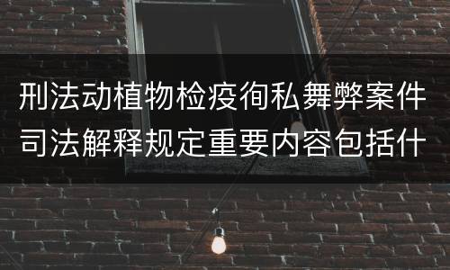 刑法动植物检疫徇私舞弊案件司法解释规定重要内容包括什么
