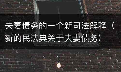 夫妻债务的一个新司法解释（新的民法典关于夫妻债务）