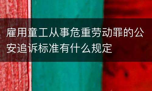 雇用童工从事危重劳动罪的公安追诉标准有什么规定