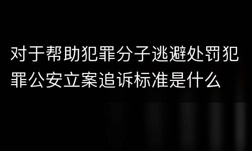 对于帮助犯罪分子逃避处罚犯罪公安立案追诉标准是什么