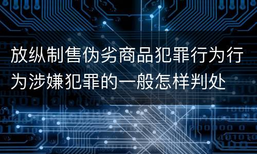 放纵制售伪劣商品犯罪行为行为涉嫌犯罪的一般怎样判处