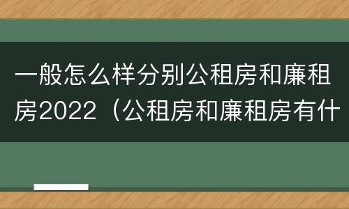 一般怎么样分别公租房和廉租房2022（公租房和廉租房有什么区别?2019年的）