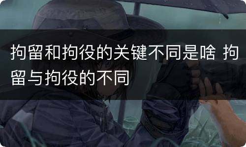 拘留和拘役的关键不同是啥 拘留与拘役的不同