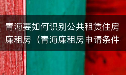 青海要如何识别公共租赁住房廉租房（青海廉租房申请条件2020）