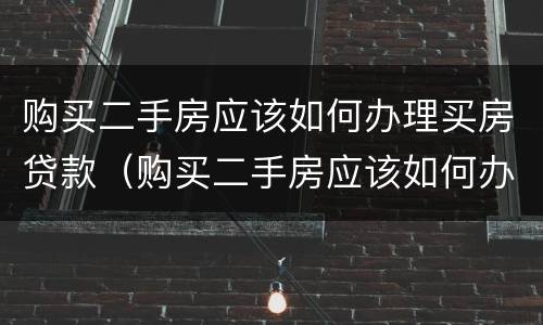 购买二手房应该如何办理买房贷款（购买二手房应该如何办理买房贷款证明）