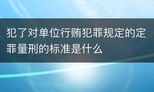 犯了对单位行贿犯罪规定的定罪量刑的标准是什么