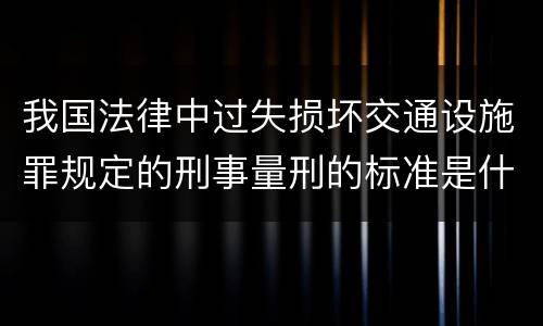 我国法律中过失损坏交通设施罪规定的刑事量刑的标准是什么