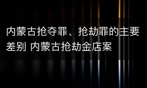 内蒙古抢夺罪、抢劫罪的主要差别 内蒙古抢劫金店案
