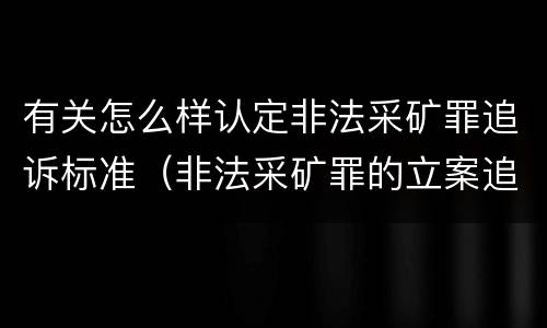 有关怎么样认定非法采矿罪追诉标准（非法采矿罪的立案追诉标准）