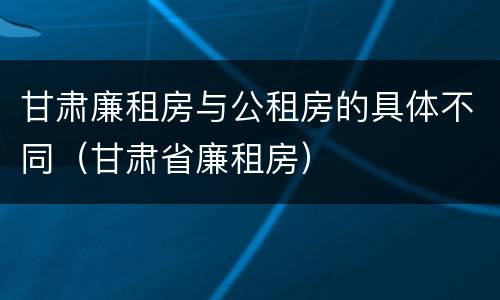 甘肃廉租房与公租房的具体不同（甘肃省廉租房）