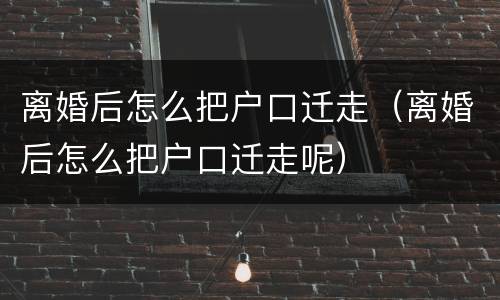 离婚后怎么把户口迁走（离婚后怎么把户口迁走呢）