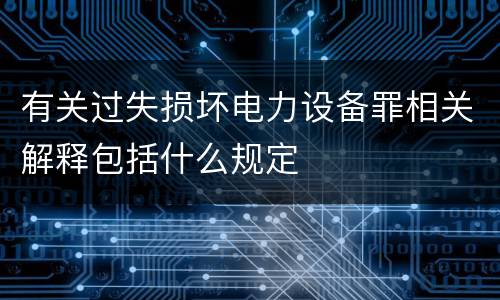 有关过失损坏电力设备罪相关解释包括什么规定
