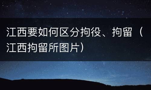 江西要如何区分拘役、拘留（江西拘留所图片）