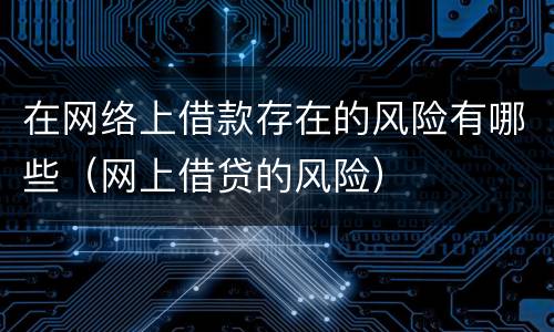 在网络上借款存在的风险有哪些（网上借贷的风险）