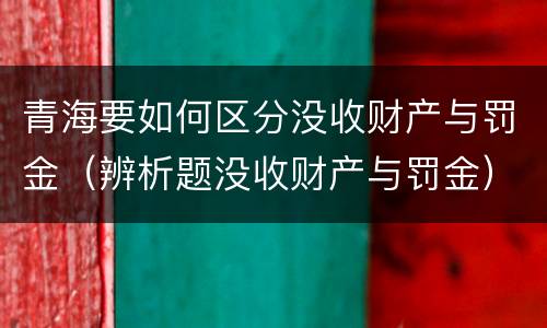 青海要如何区分没收财产与罚金（辨析题没收财产与罚金）