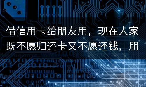 借信用卡给朋友用，现在人家既不愿归还卡又不愿还钱，朋友又联系不上。该怎么处理呢