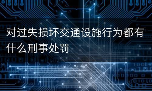对过失损坏交通设施行为都有什么刑事处罚