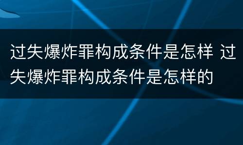 过失爆炸罪构成条件是怎样 过失爆炸罪构成条件是怎样的