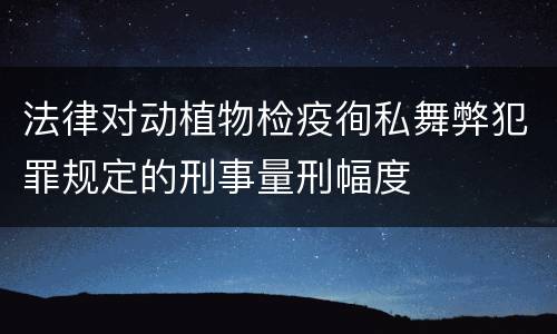 法律对动植物检疫徇私舞弊犯罪规定的刑事量刑幅度