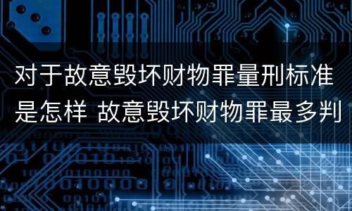 对于故意毁坏财物罪量刑标准是怎样 故意毁坏财物罪最多判多少年有期徒刑?