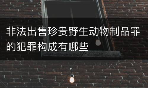 非法出售珍贵野生动物制品罪的犯罪构成有哪些
