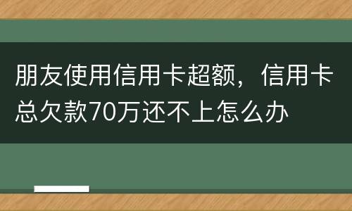 朋友使用信用卡超额，信用卡总欠款70万还不上怎么办