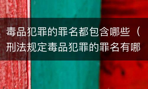 毒品犯罪的罪名都包含哪些（刑法规定毒品犯罪的罪名有哪些）