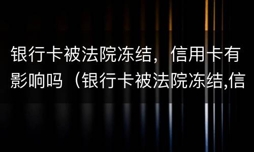 银行卡被法院冻结，信用卡有影响吗（银行卡被法院冻结,信用卡有影响吗知乎）