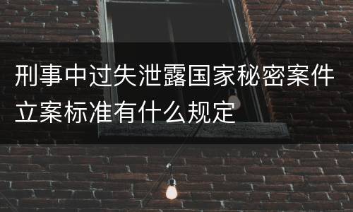 刑事中过失泄露国家秘密案件立案标准有什么规定