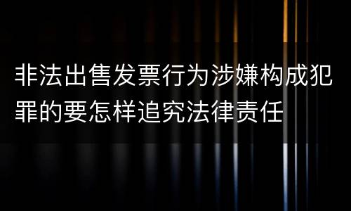非法出售发票行为涉嫌构成犯罪的要怎样追究法律责任