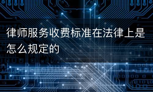 律师服务收费标准在法律上是怎么规定的